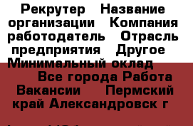 Рекрутер › Название организации ­ Компания-работодатель › Отрасль предприятия ­ Другое › Минимальный оклад ­ 22 000 - Все города Работа » Вакансии   . Пермский край,Александровск г.